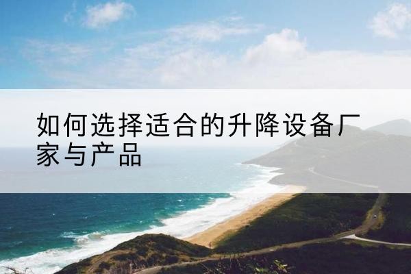 荔城电动升降平台厂家-如何选择适合的升降设备厂家与产品