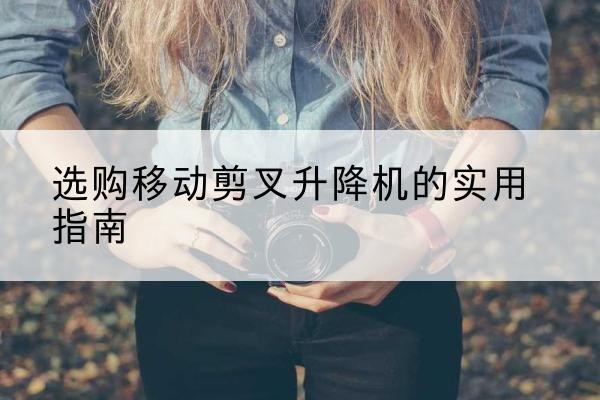 荔城移动剪叉升降机怎么选-选购移动剪叉升降机的实用指南