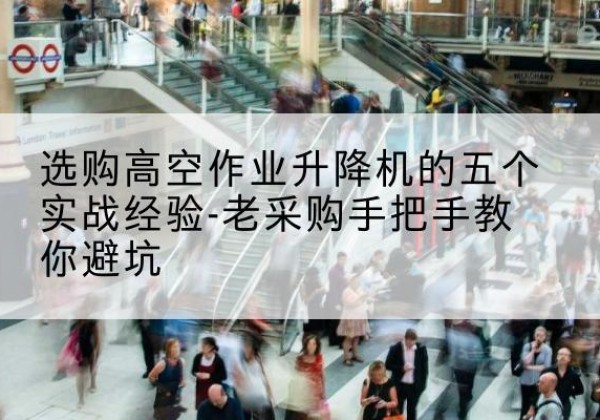 荔城高空作业升降机厂家-选购高空作业升降机的五个实战经验-老采购手把手教你避坑