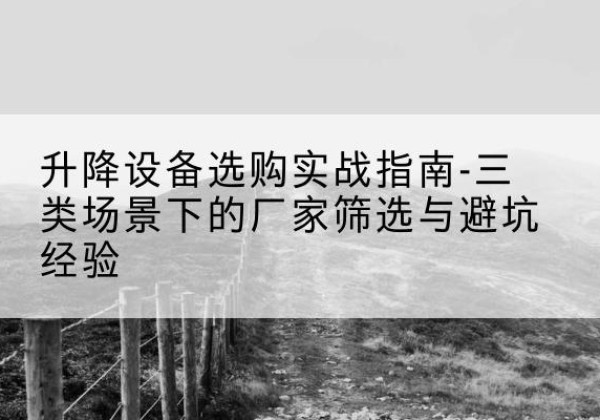 荔城移动式升降机厂家推荐-升降设备选购实战指南-三类场景下的厂家筛选与避坑经验