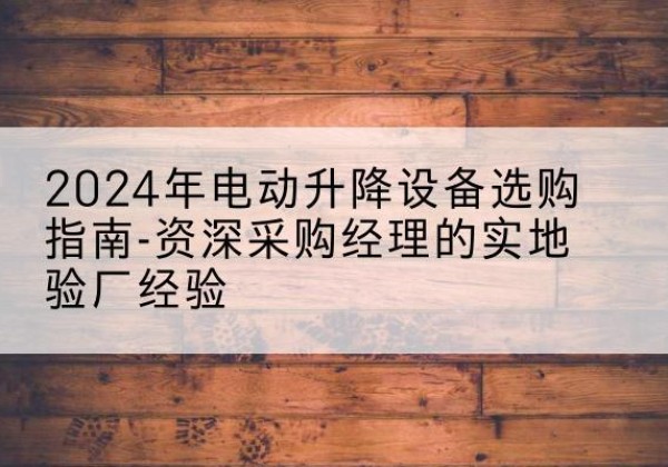 荔城电动剪叉升降平台厂家-2024年电动升降设备选购指南-资深采购经理的实地验厂经验