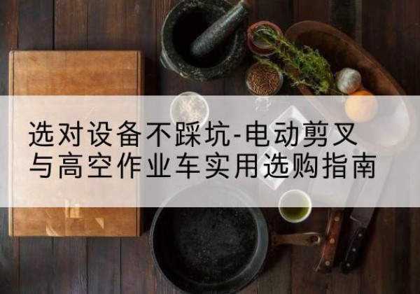 荔城电动剪叉升降平台怎么选-选对设备不踩坑-电动剪叉与高空作业车实用选购指南