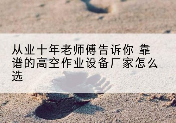 荔城高空作业升降机厂家推荐-从业十年老师傅告诉你 靠谱的高空作业设备厂家怎么选