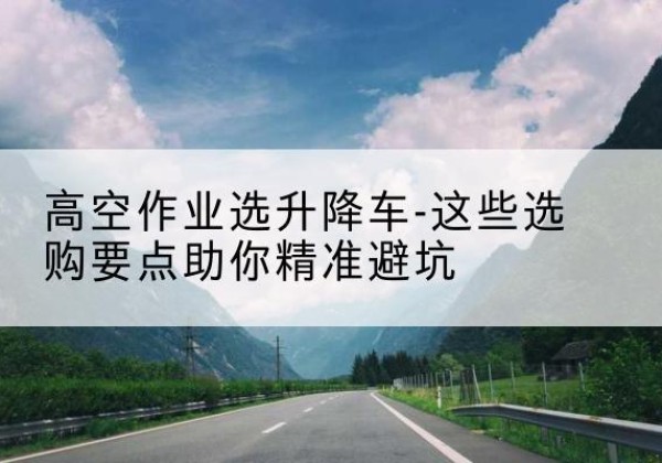 荔城升降车厂家-高空作业选升降车-这些选购要点助你*避坑
