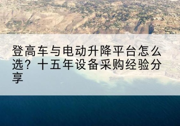 荔城登高车厂家厂家-登高车与电动升降平台怎么选？十五年设备采购经验分享