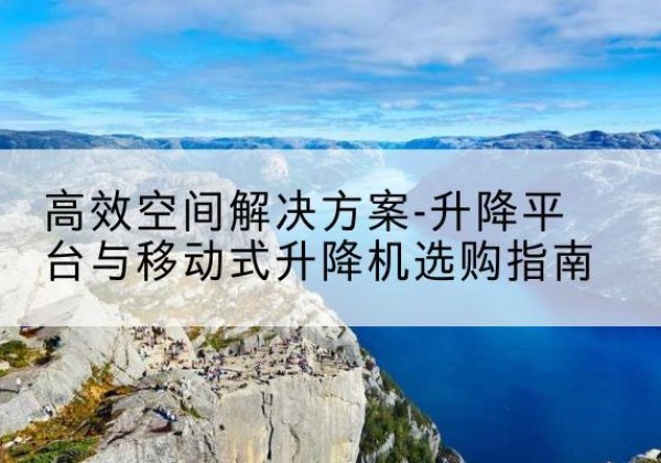荔城升降平台厂家-*空间解决方案-升降平台与移动式升降机选购指南