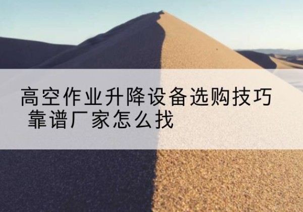 荔城电动升降平台厂家推荐-高空作业升降设备选购技巧 靠谱厂家怎么找