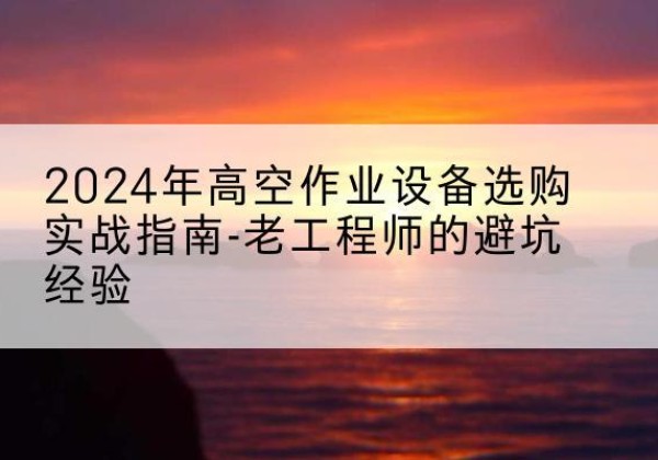 荔城高空作业升降机厂家推荐-2024年高空作业设备选购实战指南-老工程师的避坑经验