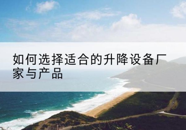 荔城电动升降平台厂家-如何选择适合的升降设备厂家与产品