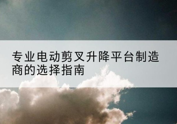 荔城电动剪叉升降平台厂家-专业电动剪叉升降平台制造商的选择指南
