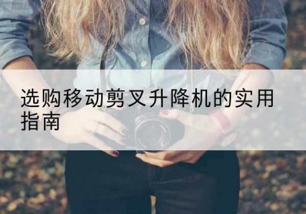 荔城移动剪叉升降机怎么选-选购移动剪叉升降机的实用指南